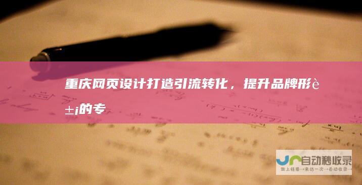 重庆网页设计：打造引流转化，提升品牌形象的专属解决方案